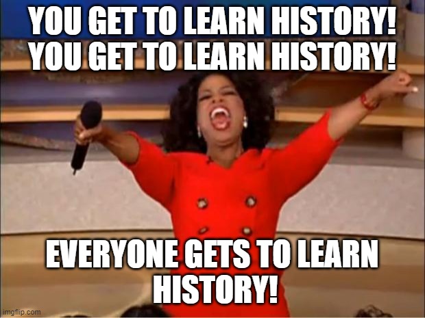 Oprah You Get A Meme | YOU GET TO LEARN HISTORY!
YOU GET TO LEARN HISTORY! EVERYONE GETS TO LEARN
 HISTORY! | image tagged in memes,oprah you get a | made w/ Imgflip meme maker