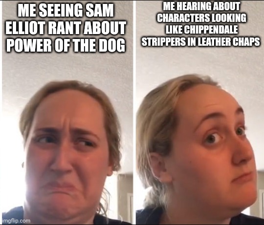 Kombucha Girl | ME HEARING ABOUT CHARACTERS LOOKING LIKE CHIPPENDALE STRIPPERS IN LEATHER CHAPS; ME SEEING SAM ELLIOT RANT ABOUT POWER OF THE DOG | image tagged in kombucha girl | made w/ Imgflip meme maker