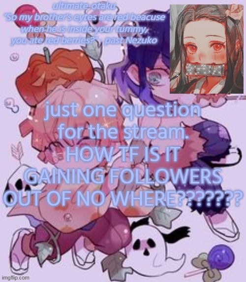 h o w | just one question for the stream. HOW TF IS IT GAINING FOLLOWERS OUT OF NO WHERE??????? | image tagged in ultimate-otaku's demon slayer temp | made w/ Imgflip meme maker