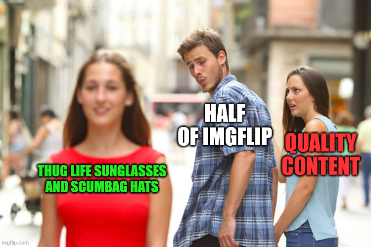 It's true, can't deny it | HALF OF IMGFLIP; QUALITY CONTENT; THUG LIFE SUNGLASSES AND SCUMBAG HATS | image tagged in memes,distracted boyfriend | made w/ Imgflip meme maker