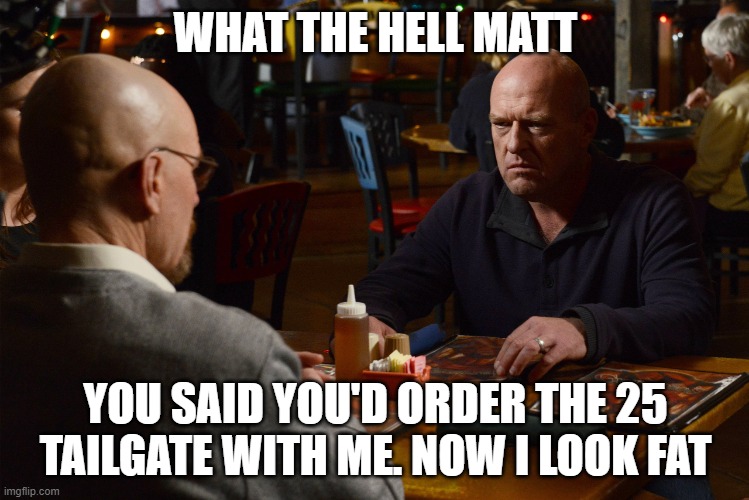 Raising Cane's Matt | WHAT THE HELL MATT; YOU SAID YOU'D ORDER THE 25 TAILGATE WITH ME. NOW I LOOK FAT | image tagged in breaking bad,raising canes | made w/ Imgflip meme maker