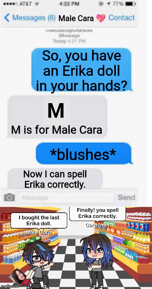 My boyfriend can spell Erika correctly now. | Male Cara 💖; So, you have an Erika doll in your hands? M is for Male Cara; *blushes*; Now I can spell Erika correctly. | image tagged in blank text conversation,pop up school,memes,love,spring break | made w/ Imgflip meme maker