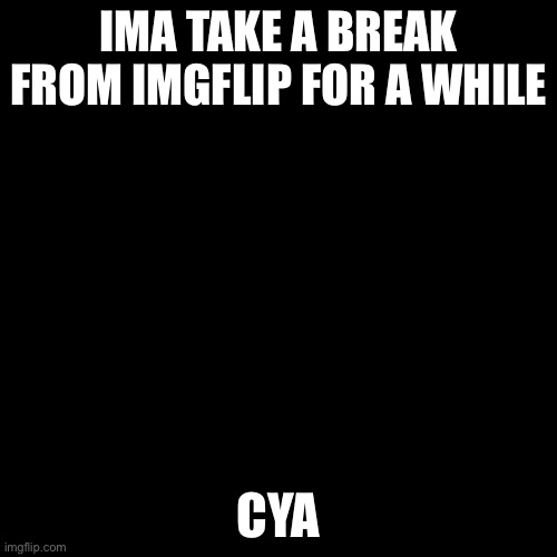 c | IMA TAKE A BREAK FROM IMGFLIP FOR A WHILE; CYA | image tagged in memes,blank transparent square | made w/ Imgflip meme maker