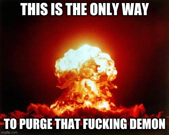 THIS IS THE ONLY WAY TO PURGE THAT FUCKING DEMON | image tagged in memes,nuclear explosion | made w/ Imgflip meme maker