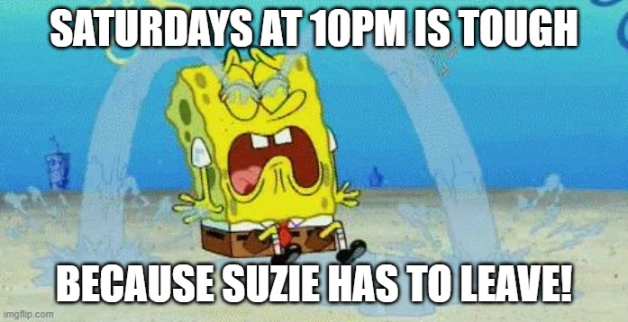 Tough times Saturdays at 10pm, Suzie leaving | SATURDAYS AT 10PM IS TOUGH; BECAUSE SUZIE HAS TO LEAVE! | image tagged in sad crying spongebob,depression sadness hurt pain anxiety | made w/ Imgflip meme maker