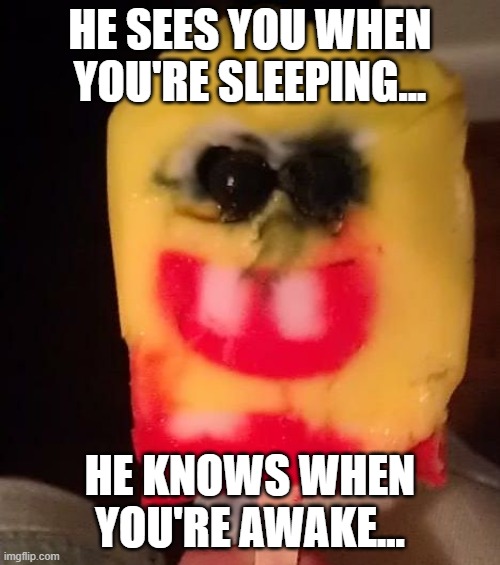 Nope. | HE SEES YOU WHEN YOU'RE SLEEPING... HE KNOWS WHEN YOU'RE AWAKE... | image tagged in cursed spongebob popsicle,oh no,spongebob,popsicle,no | made w/ Imgflip meme maker