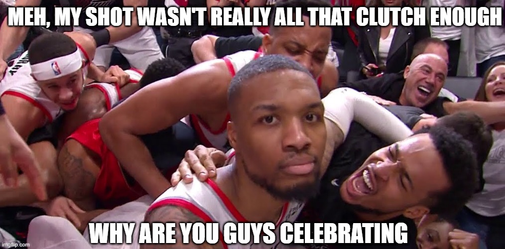 Dame thinks his shot isn't clutch enough | MEH, MY SHOT WASN'T REALLY ALL THAT CLUTCH ENOUGH; WHY ARE YOU GUYS CELEBRATING | image tagged in memes | made w/ Imgflip meme maker