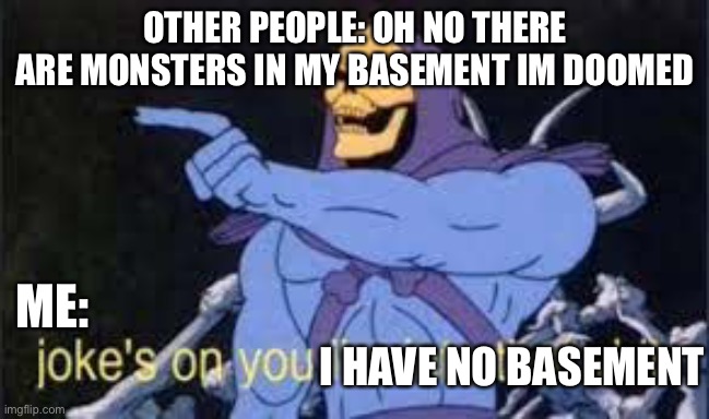 its true i have no basement |  OTHER PEOPLE: OH NO THERE ARE MONSTERS IN MY BASEMENT IM DOOMED; ME:; I HAVE NO BASEMENT | image tagged in jokes on you im into that shit | made w/ Imgflip meme maker