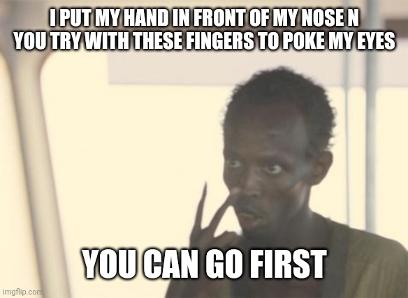 I'm The Captain Now | I PUT MY HAND IN FRONT OF MY NOSE N YOU TRY WITH THESE FINGERS TO POKE MY EYES; YOU CAN GO FIRST | image tagged in memes,i'm the captain now | made w/ Imgflip meme maker