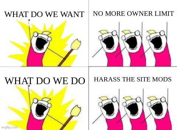 What Do We Want Meme | WHAT DO WE WANT; NO MORE OWNER LIMIT; HARASS THE SITE MODS; WHAT DO WE DO | image tagged in what do we want,owner limit,site mods,true story | made w/ Imgflip meme maker