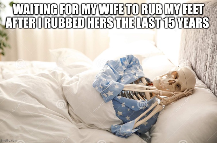 Waiting on wife | WAITING FOR MY WIFE TO RUB MY FEET AFTER I RUBBED HERS THE LAST 15 YEARS | image tagged in waiting skeleton,waiting on wife | made w/ Imgflip meme maker