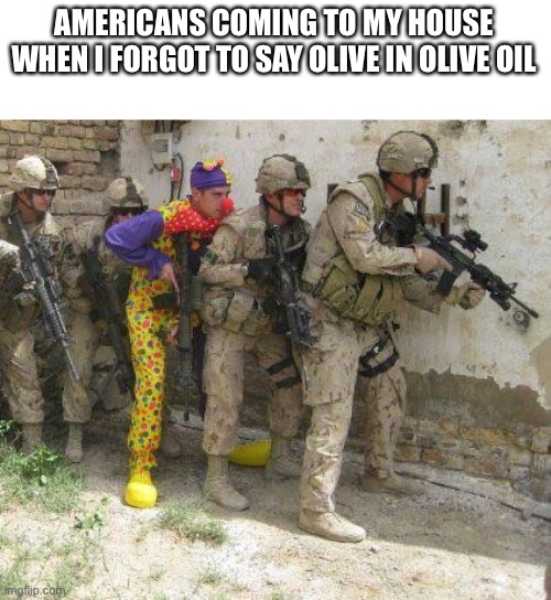 Army clown | AMERICANS COMING TO MY HOUSE WHEN I FORGOT TO SAY OLIVE IN OLIVE OIL | image tagged in army clown | made w/ Imgflip meme maker