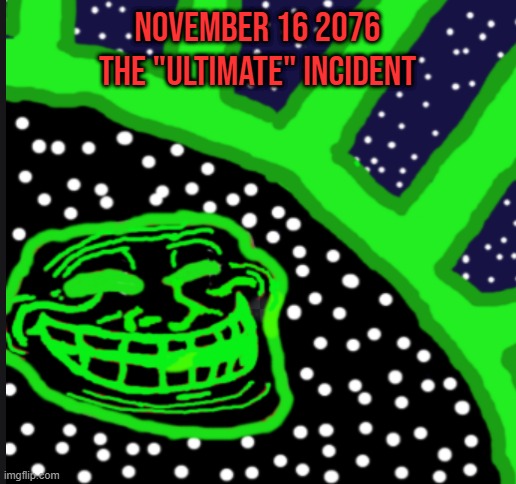 November 16 2076 the "ultimate" incident | NOVEMBER 16 2076 THE "ULTIMATE" INCIDENT | image tagged in blank white template | made w/ Imgflip meme maker
