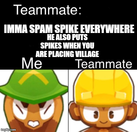 ME WHEN SPIKE SPAM BE LIKE: | IMMA SPAM SPIKE EVERYWHERE; HE ALSO PUTS SPIKES WHEN YOU ARE PLACING VILLAGE | image tagged in bloons td 6 teammate | made w/ Imgflip meme maker