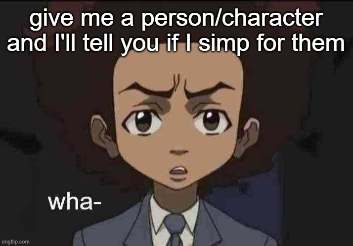 I wanna see how downbad I am | give me a person/character and I'll tell you if I simp for them | image tagged in what huey | made w/ Imgflip meme maker