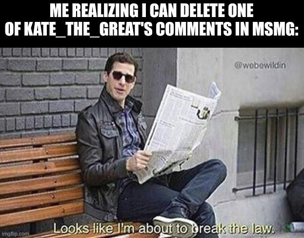 Looks like i'm about to break the law | ME REALIZING I CAN DELETE ONE OF KATE_THE_GREAT'S COMMENTS IN MSMG: | image tagged in looks like i'm about to break the law | made w/ Imgflip meme maker