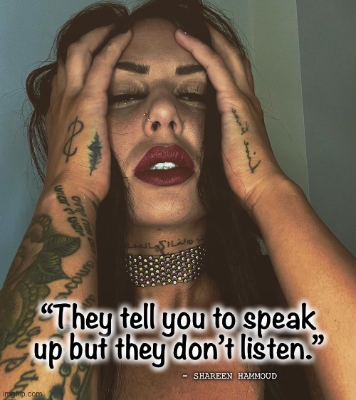 Speak up | “They tell you to speak up but they don’t listen.”; - SHAREEN HAMMOUD | image tagged in speakupquotes,mentalhealthquotes,law,rape,murder,mental health | made w/ Imgflip meme maker