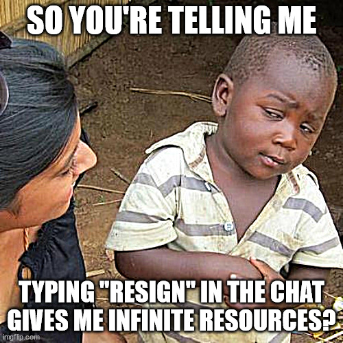 ummmm.... i think yes :D | SO YOU'RE TELLING ME; TYPING "RESIGN" IN THE CHAT GIVES ME INFINITE RESOURCES? | image tagged in memes,third world skeptical kid | made w/ Imgflip meme maker