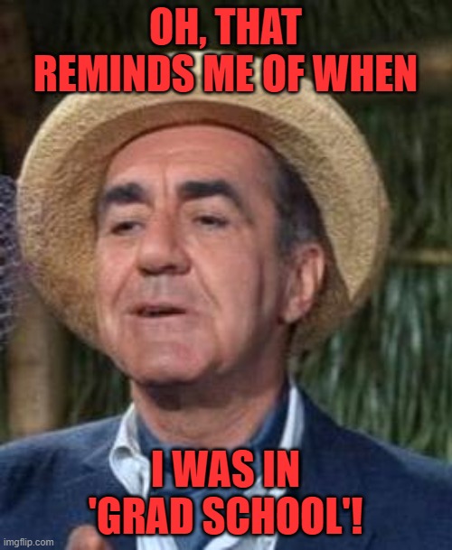 Thurston Howell the 3rd | OH, THAT REMINDS ME OF WHEN I WAS IN 'GRAD SCHOOL'! | image tagged in thurston howell the 3rd | made w/ Imgflip meme maker