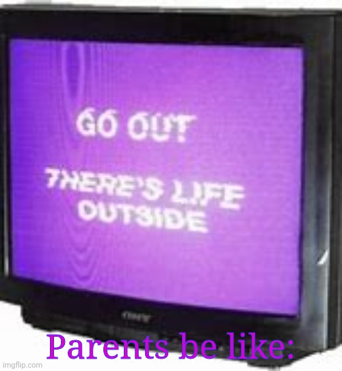 Wow outside that's a thing lol | Parents be like: | image tagged in go | made w/ Imgflip meme maker