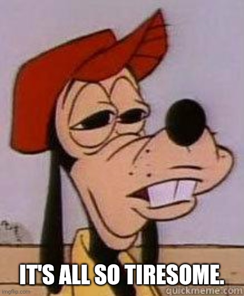 It's all so Goofysome | IT'S ALL SO TIRESOME. | image tagged in stoned goofy | made w/ Imgflip meme maker
