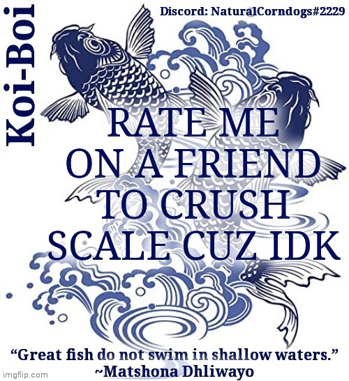 RATE ME ON A FRIEND TO CRUSH SCALE CUZ IDK | image tagged in koi-boi's fish template | made w/ Imgflip meme maker