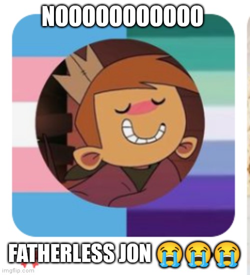NOOOOOOOOOOO; FATHERLESS JON 😭😭😭 | made w/ Imgflip meme maker