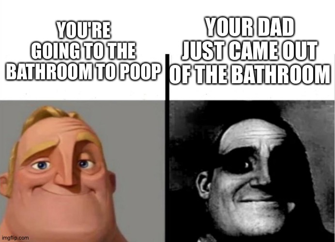 Going to the bathroom then your dad comes out... | YOUR DAD JUST CAME OUT OF THE BATHROOM; YOU'RE GOING TO THE BATHROOM TO POOP | image tagged in teacher's copy,bathroom,bathroom humor,dad,poop,mr incredible becoming uncanny | made w/ Imgflip meme maker
