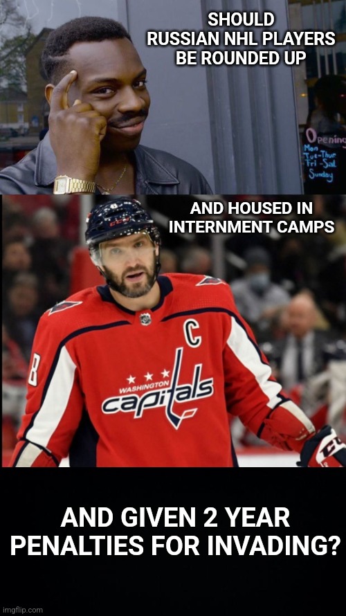 Answer in the comments. | SHOULD RUSSIAN NHL PLAYERS BE ROUNDED UP; AND HOUSED IN INTERNMENT CAMPS; AND GIVEN 2 YEAR PENALTIES FOR INVADING? | image tagged in roll safe think about it,russia,ukraine,nhl,hockey | made w/ Imgflip meme maker