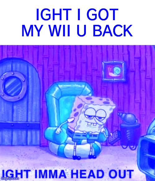 I made this on my wii u | IGHT I GOT MY WII U BACK | image tagged in memes,spongebob ight imma head out | made w/ Imgflip meme maker