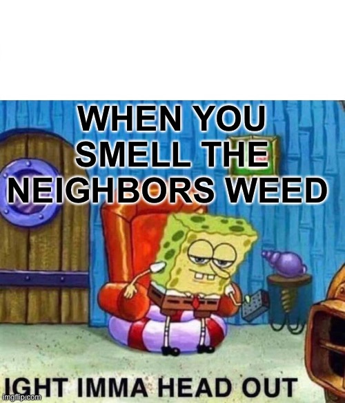 Weed meme | WHEN YOU SMELL THE NEIGHBORS WEED | image tagged in memes,spongebob ight imma head out | made w/ Imgflip meme maker