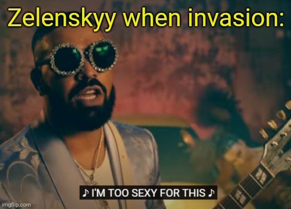 . | Zelenskyy when invasion: | image tagged in i'm too sexy for this | made w/ Imgflip meme maker
