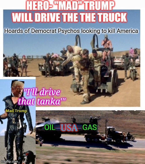 Mad Trump 2024 - We need him now more than ever | HERO- "MAD" TRUMP WILL DRIVE THE THE TRUCK; Hoards of Democrat Psychos looking to kill America; "I'll drive that tanka'"; Mad Trump; OIL; USA; GAS | image tagged in mad,president trump,truck driver,save,america | made w/ Imgflip meme maker