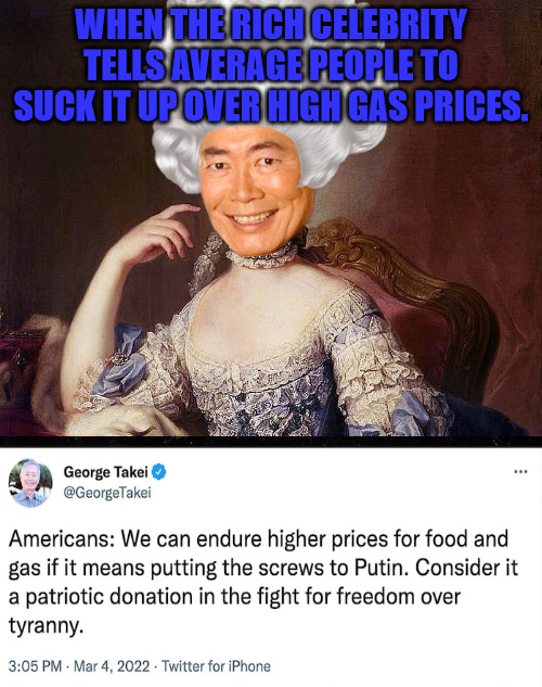 Let them Eat Cake | WHEN THE RICH CELEBRITY TELLS AVERAGE PEOPLE TO SUCK IT UP OVER HIGH GAS PRICES. | image tagged in george takei,marie antoinette | made w/ Imgflip meme maker