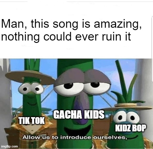 Gacha Kids Are The Worst | Man, this song is amazing, nothing could ever ruin it; TIK TOK; GACHA KIDS; KIDZ BOP | image tagged in allow us to introduce ourselves | made w/ Imgflip meme maker