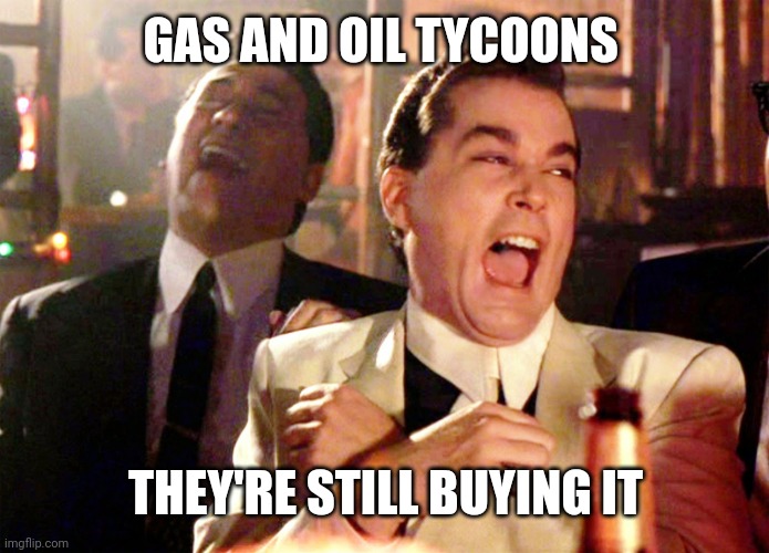Good Fellas Hilarious | GAS AND OIL TYCOONS; THEY'RE STILL BUYING IT | image tagged in memes,good fellas hilarious | made w/ Imgflip meme maker