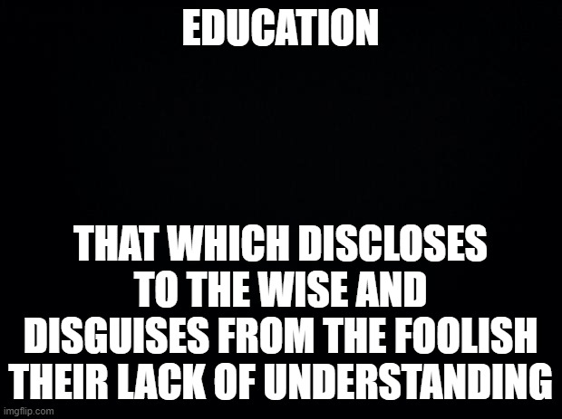 Education | EDUCATION; THAT WHICH DISCLOSES TO THE WISE AND DISGUISES FROM THE FOOLISH THEIR LACK OF UNDERSTANDING | image tagged in education,ambrose bierce,the devil's dictionary,quote | made w/ Imgflip meme maker