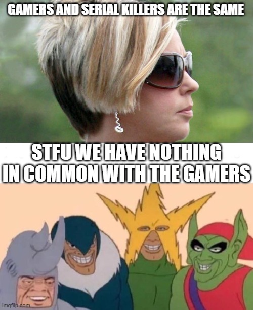 this is one reason i hate karens, falsely comparing us to gamers | GAMERS AND SERIAL KILLERS ARE THE SAME; STFU WE HAVE NOTHING IN COMMON WITH THE GAMERS | image tagged in karen,memes,me and the boys | made w/ Imgflip meme maker