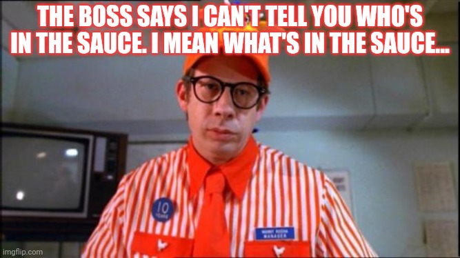 So stop asking! | THE BOSS SAYS I CAN'T TELL YOU WHO'S IN THE SAUCE. I MEAN WHAT'S IN THE SAUCE... | image tagged in fast food worker,secret,sauce,who are you,eating | made w/ Imgflip meme maker