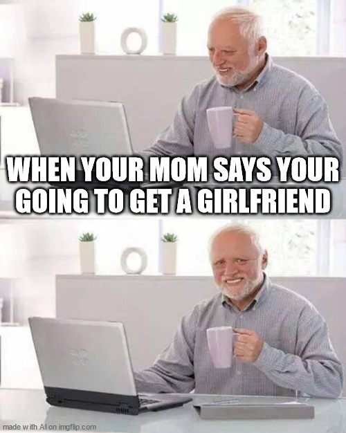 uuuffff | WHEN YOUR MOM SAYS YOUR GOING TO GET A GIRLFRIEND | image tagged in memes,hide the pain harold | made w/ Imgflip meme maker