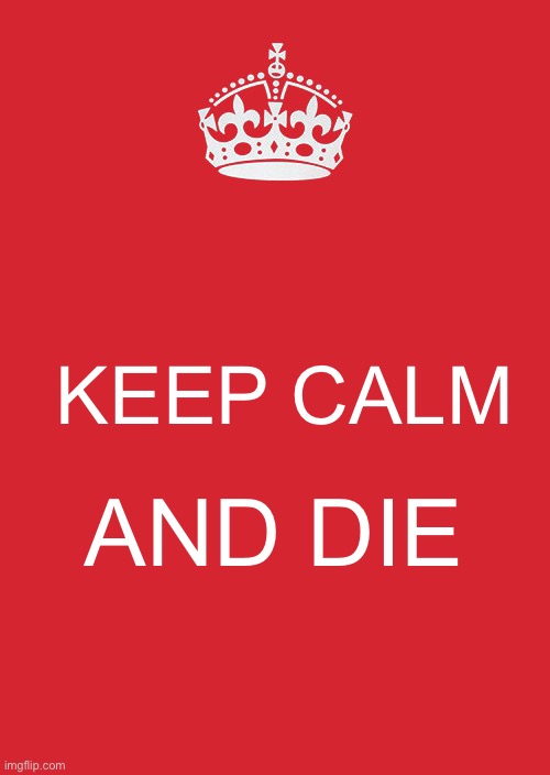 Idk Why | KEEP CALM; AND DIE | image tagged in memes,keep calm and carry on red | made w/ Imgflip meme maker