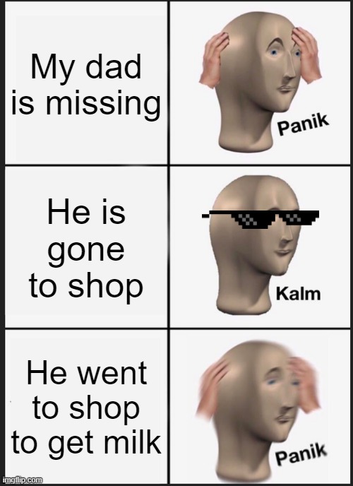 he still isn't back? | My dad is missing; He is gone to shop; He went to shop to get milk | image tagged in memes,panik kalm panik | made w/ Imgflip meme maker