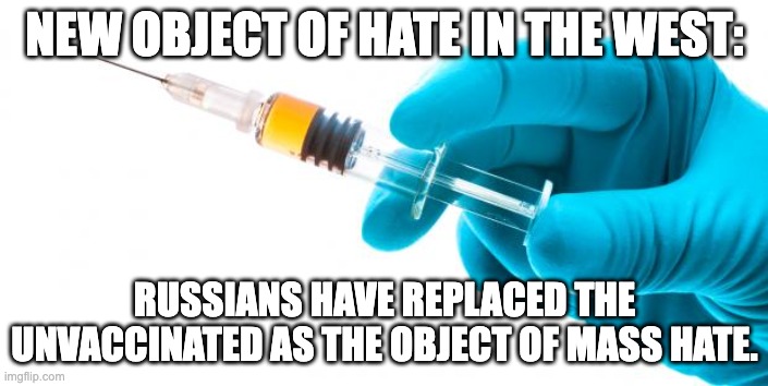 Syringe vaccine medicine | NEW OBJECT OF HATE IN THE WEST:; RUSSIANS HAVE REPLACED THE UNVACCINATED AS THE OBJECT OF MASS HATE. | image tagged in syringe vaccine medicine | made w/ Imgflip meme maker