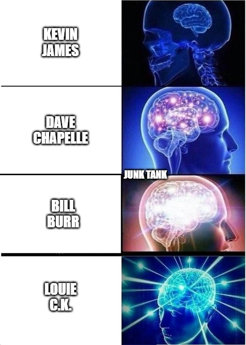 Interchangeable fire and one dunce | KEVIN JAMES; DAVE CHAPELLE; JUNK TANK; BILL   BURR; LOUIE C.K. | image tagged in memes,expanding brain,comedy,standup,comedian,junk tank | made w/ Imgflip meme maker