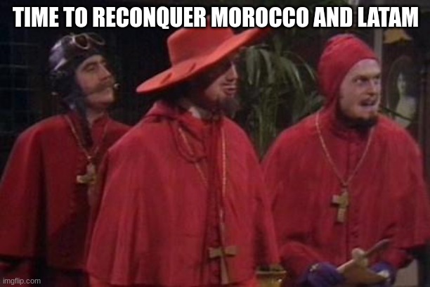 Nobody Expects the Spanish Inquisition Monty Python | TIME TO RECONQUER MOROCCO AND LATAM | image tagged in nobody expects the spanish inquisition monty python | made w/ Imgflip meme maker