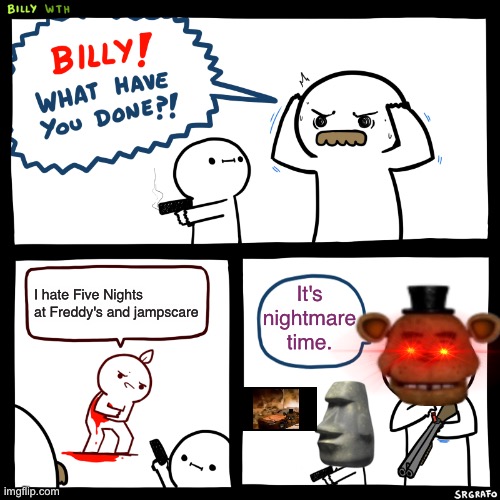 Billy, What Have You Done | It's nightmare time. I hate Five Nights at Freddy's and jampscare | image tagged in billy what have you done | made w/ Imgflip meme maker