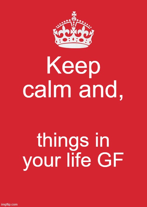 My girlfriend was keep calm humor | Keep calm and, things in your life GF | image tagged in memes,keep calm and carry on red | made w/ Imgflip meme maker