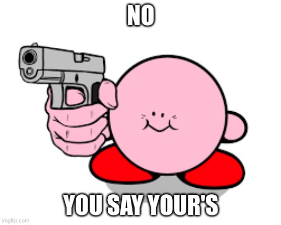 Kirby with a gun | NO YOU SAY YOUR'S | image tagged in kirby with a gun | made w/ Imgflip meme maker