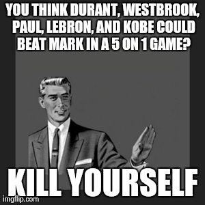 Kill Yourself Guy Meme | YOU THINK DURANT, WESTBROOK, PAUL, LEBRON, AND KOBE COULD BEAT MARK IN A 5 ON 1 GAME? KILL YOURSELF | image tagged in memes,kill yourself guy | made w/ Imgflip meme maker