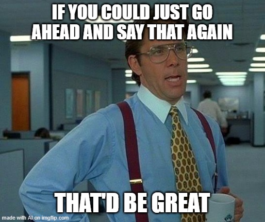 That Would Be Great | IF YOU COULD JUST GO AHEAD AND SAY THAT AGAIN; THAT'D BE GREAT | image tagged in memes,that would be great | made w/ Imgflip meme maker